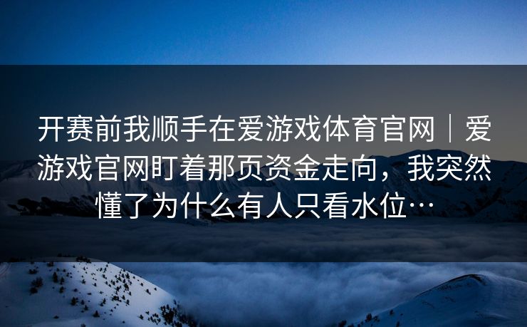 开赛前我顺手在爱游戏体育官网｜爱游戏官网盯着那页资金走向，我突然懂了为什么有人只看水位…