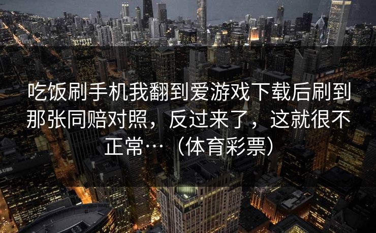 吃饭刷手机我翻到爱游戏下载后刷到那张同赔对照，反过来了，这就很不正常…（体育彩票）