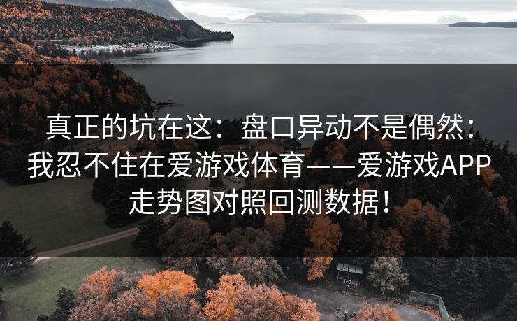 真正的坑在这：盘口异动不是偶然：我忍不住在爱游戏体育——爱游戏APP走势图对照回测数据！