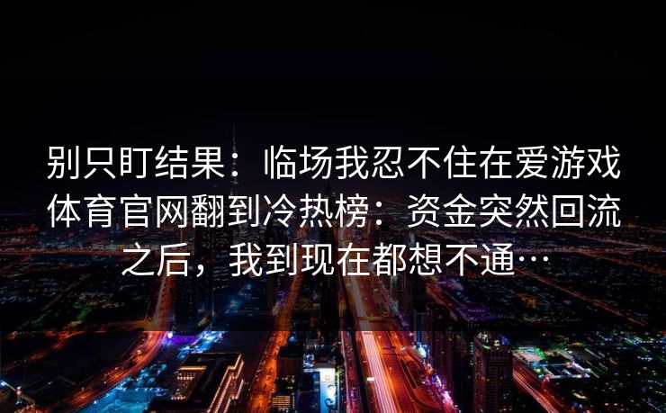 别只盯结果：临场我忍不住在爱游戏体育官网翻到冷热榜：资金突然回流之后，我到现在都想不通…