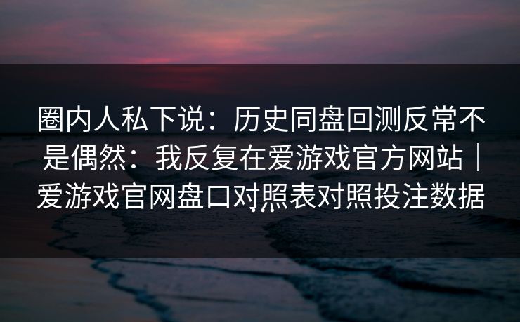 圈内人私下说：历史同盘回测反常不是偶然：我反复在爱游戏官方网站｜爱游戏官网盘口对照表对照投注数据…