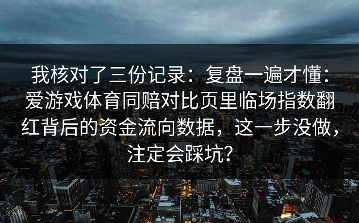我核对了三份记录：复盘一遍才懂：爱游戏体育同赔对比页里临场指数翻红背后的资金流向数据，这一步没做，注定会踩坑？