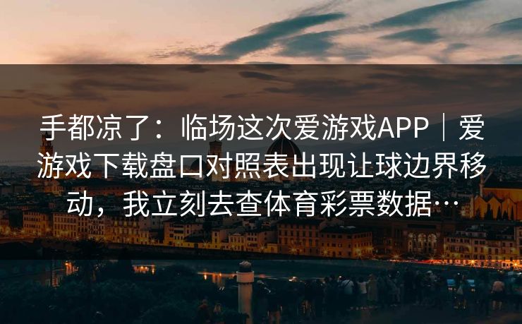 手都凉了：临场这次爱游戏APP｜爱游戏下载盘口对照表出现让球边界移动，我立刻去查体育彩票数据…