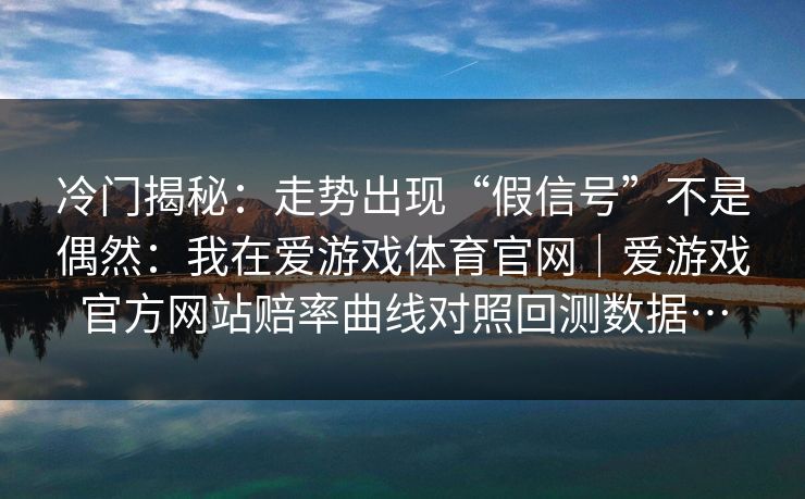 冷门揭秘：走势出现“假信号”不是偶然：我在爱游戏体育官网｜爱游戏官方网站赔率曲线对照回测数据…