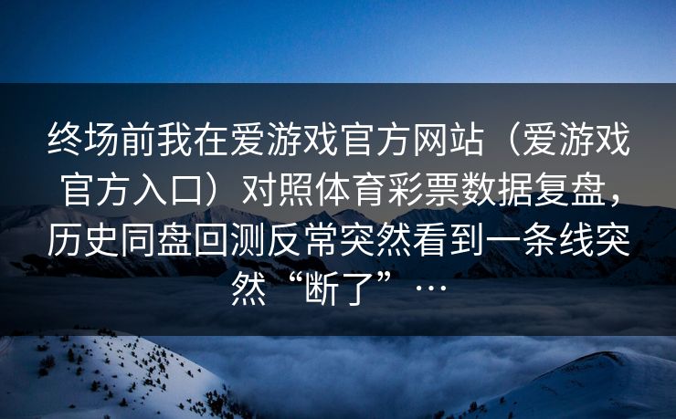 终场前我在爱游戏官方网站（爱游戏官方入口）对照体育彩票数据复盘，历史同盘回测反常突然看到一条线突然“断了”…