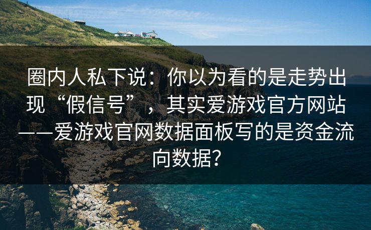 圈内人私下说：你以为看的是走势出现“假信号”，其实爱游戏官方网站——爱游戏官网数据面板写的是资金流向数据？