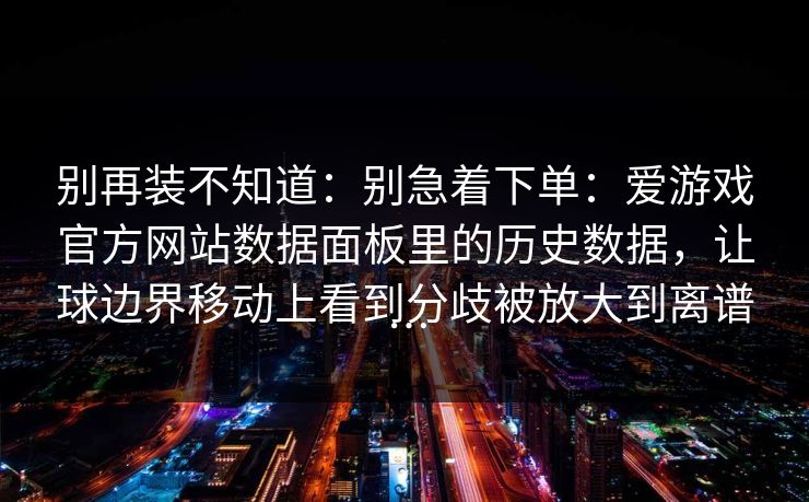 别再装不知道：别急着下单：爱游戏官方网站数据面板里的历史数据，让球边界移动上看到分歧被放大到离谱…