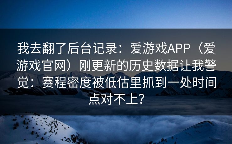我去翻了后台记录：爱游戏APP（爱游戏官网）刚更新的历史数据让我警觉：赛程密度被低估里抓到一处时间点对不上？