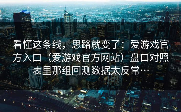看懂这条线，思路就变了：爱游戏官方入口（爱游戏官方网站）盘口对照表里那组回测数据太反常…