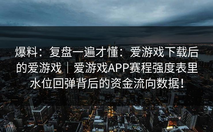 爆料：复盘一遍才懂：爱游戏下载后的爱游戏｜爱游戏APP赛程强度表里水位回弹背后的资金流向数据！