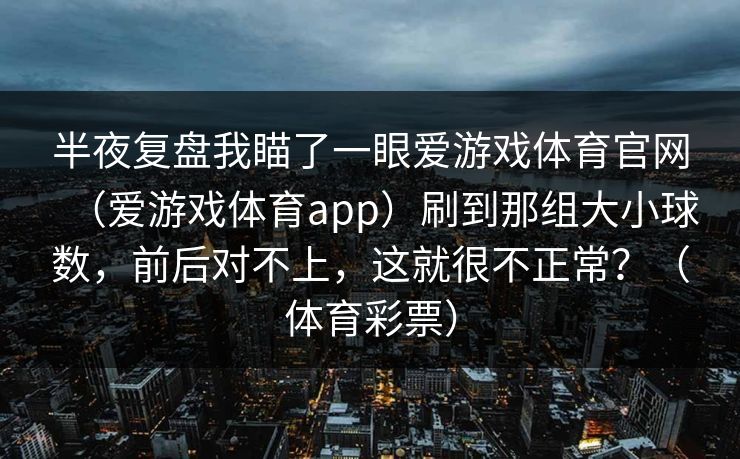 半夜复盘我瞄了一眼爱游戏体育官网（爱游戏体育app）刷到那组大小球数，前后对不上，这就很不正常？（体育彩票）