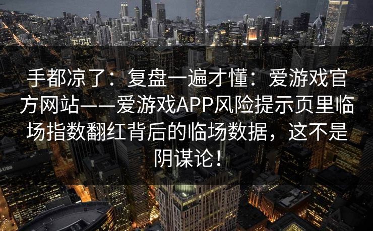 手都凉了：复盘一遍才懂：爱游戏官方网站——爱游戏APP风险提示页里临场指数翻红背后的临场数据，这不是阴谋论！