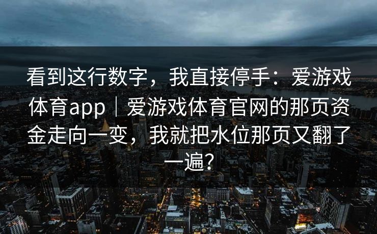 看到这行数字，我直接停手：爱游戏体育app｜爱游戏体育官网的那页资金走向一变，我就把水位那页又翻了一遍？