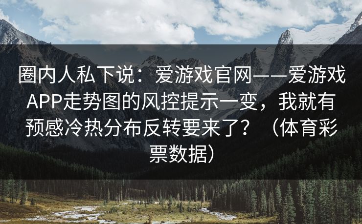 圈内人私下说：爱游戏官网——爱游戏APP走势图的风控提示一变，我就有预感冷热分布反转要来了？（体育彩票数据）