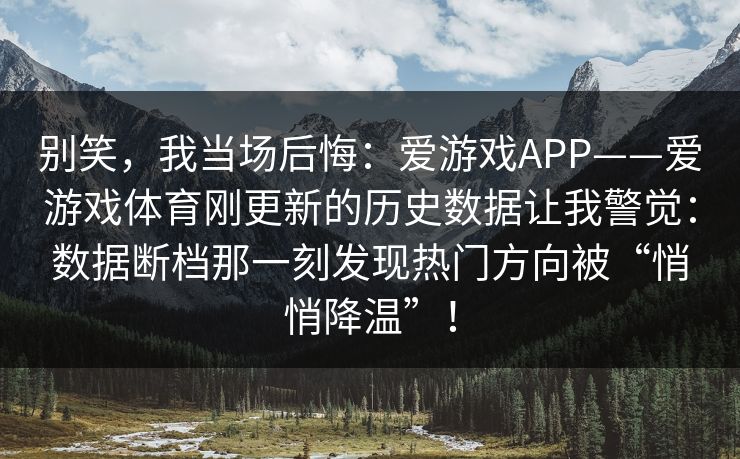 别笑，我当场后悔：爱游戏APP——爱游戏体育刚更新的历史数据让我警觉：数据断档那一刻发现热门方向被“悄悄降温”！