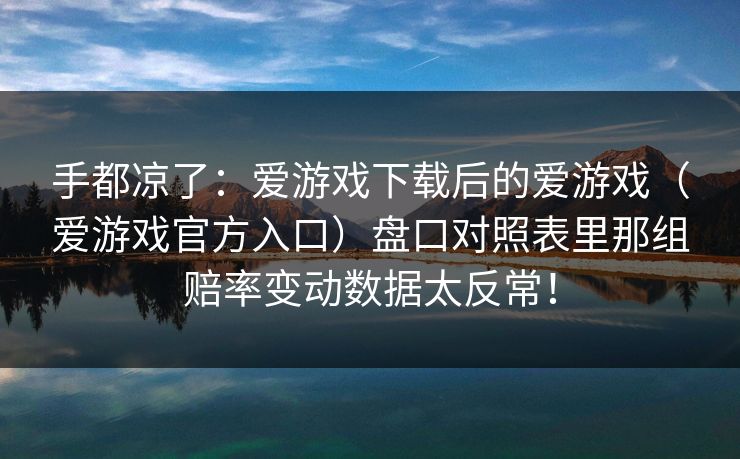 手都凉了：爱游戏下载后的爱游戏（爱游戏官方入口）盘口对照表里那组赔率变动数据太反常！