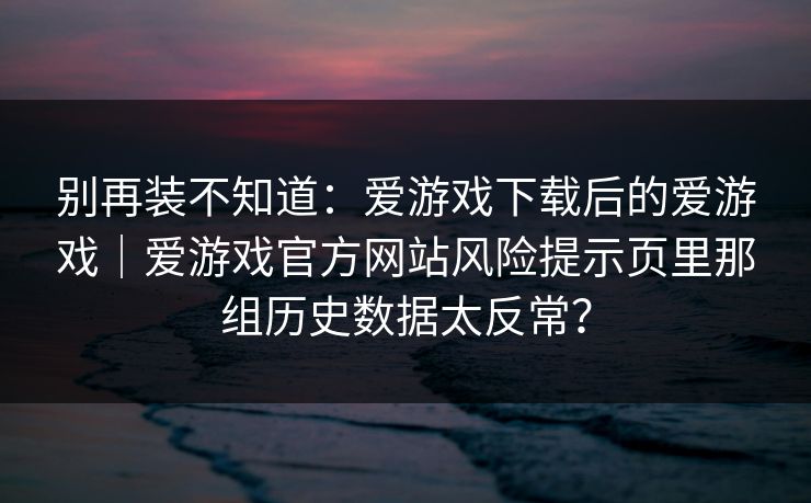 别再装不知道：爱游戏下载后的爱游戏｜爱游戏官方网站风险提示页里那组历史数据太反常？