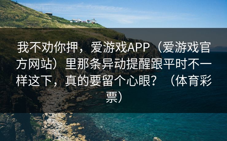 我不劝你押，爱游戏APP（爱游戏官方网站）里那条异动提醒跟平时不一样这下，真的要留个心眼？（体育彩票）