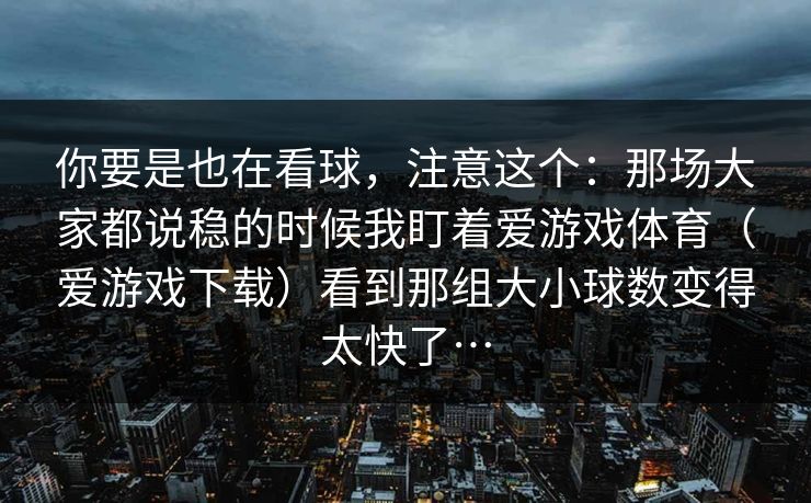 你要是也在看球，注意这个：那场大家都说稳的时候我盯着爱游戏体育（爱游戏下载）看到那组大小球数变得太快了…
