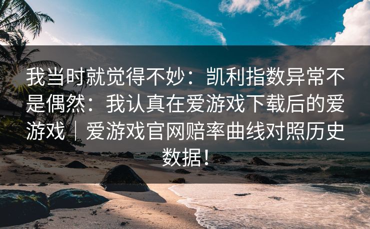 我当时就觉得不妙：凯利指数异常不是偶然：我认真在爱游戏下载后的爱游戏｜爱游戏官网赔率曲线对照历史数据！