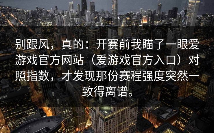 别跟风，真的：开赛前我瞄了一眼爱游戏官方网站（爱游戏官方入口）对照指数，才发现那份赛程强度突然一致得离谱。